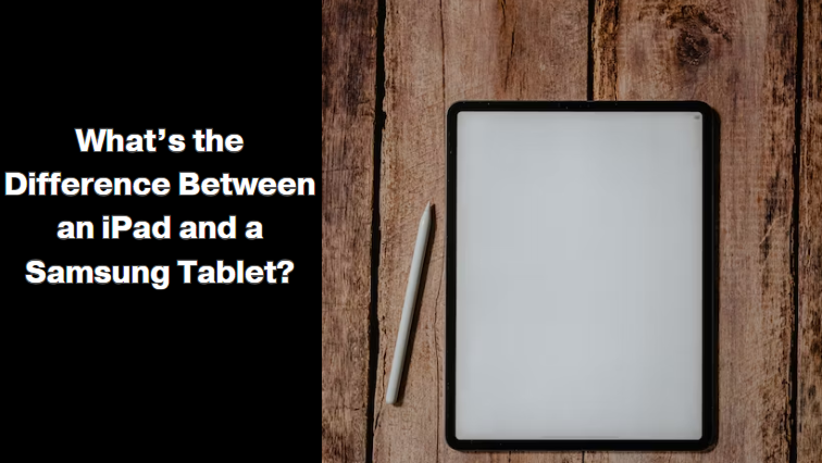 What's the Difference between an iPad and a Samsung tablet